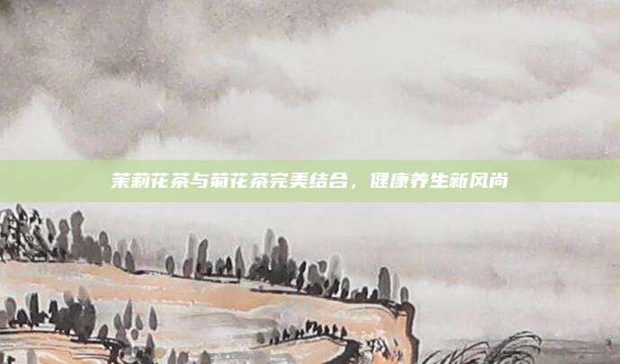 茉莉花茶与菊花茶完美结合，健康养生新风尚