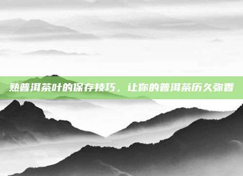 熟普洱茶叶的保存技巧，让你的普洱茶历久弥香