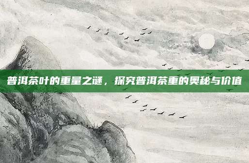 普洱茶叶的重量之谜，探究普洱茶重的奥秘与价值