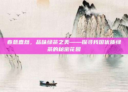 春意盎然,品味绿茶之美——探寻我国优质绿茶的秘密花园