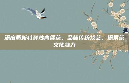 深度解析特种炒青绿茶，品味传统技艺，探索茶文化魅力