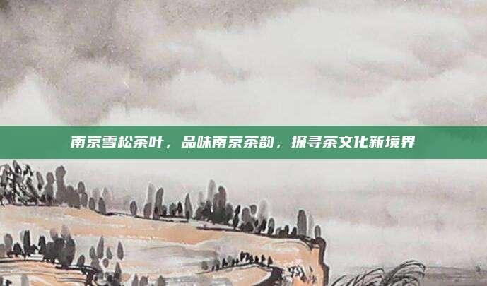 南京雪松茶叶,品味南京茶韵,探寻茶文化新境界