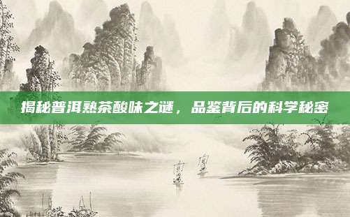揭秘普洱熟茶酸味之谜，品鉴背后的科学秘密