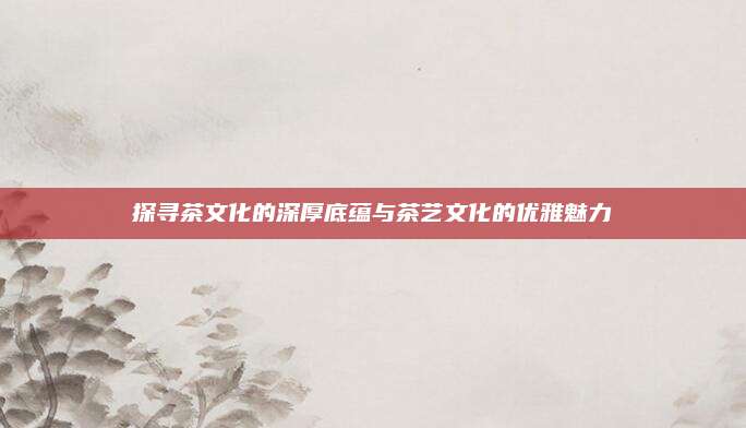 探寻茶文化的深厚底蕴与茶艺文化的优雅魅力