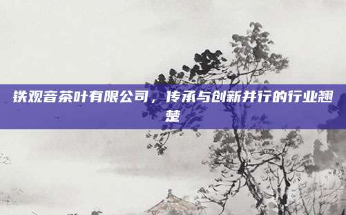 铁观音茶叶有限公司,传承与创新并行的行业翘楚
