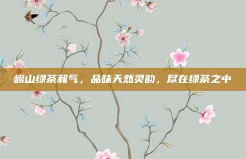 崂山绿茶和气，品味天然灵韵，尽在绿茶之中