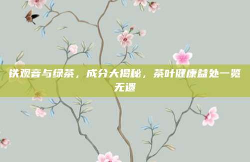 铁观音与绿茶,成分大揭秘,茶叶健康益处一览无遗