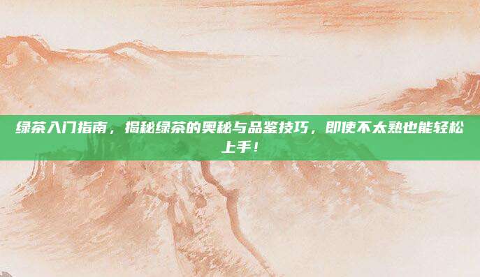 绿茶入门指南,揭秘绿茶的奥秘与品鉴技巧,即使不太熟也能轻松上手!