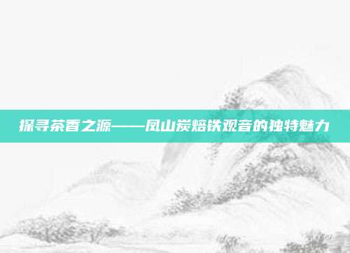 探寻茶香之源——凤山炭焙铁观音的独特魅力