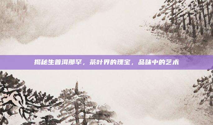 揭秘生普洱那罕,茶叶界的瑰宝,品味中的艺术