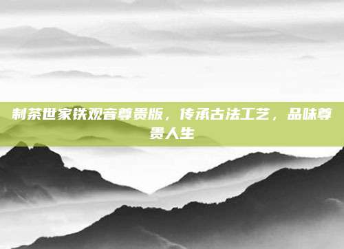 制茶世家铁观音尊贵版，传承古法工艺，品味尊贵人生