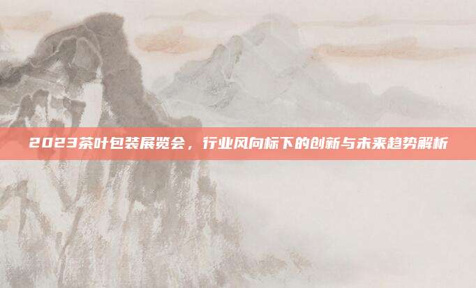 2023茶叶包装展览会,行业风向标下的创新与未来趋势解析