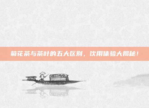 菊花茶与茶叶的五大区别,饮用体验大揭秘!
