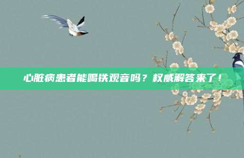心脏病患者能喝铁观音吗?权威解答来了!