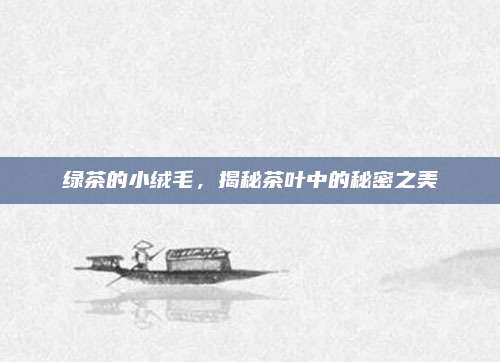 绿茶的小绒毛,揭秘茶叶中的秘密之美