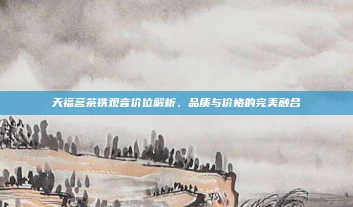 天福茗茶铁观音价位解析,品质与价格的完美融合