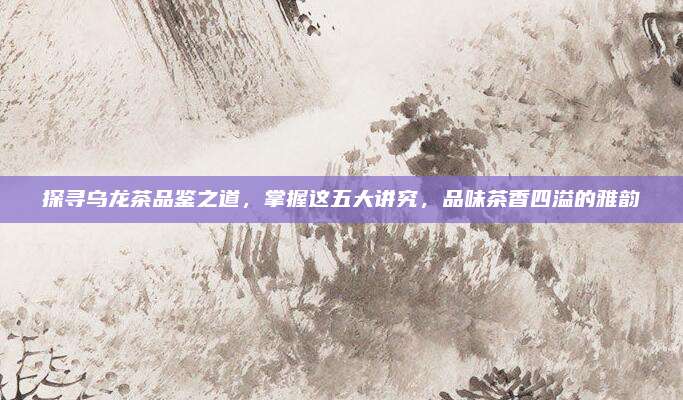 探寻乌龙茶品鉴之道,掌握这五大讲究,品味茶香四溢的雅韵