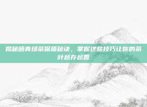 揭秘晒青绿茶保质秘诀，掌握这些技巧让你的茶叶越存越香