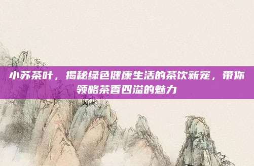 小苏茶叶，揭秘绿色健康生活的茶饮新宠，带你领略茶香四溢的魅力
