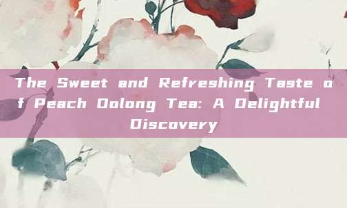 The Sweet and Refreshing Taste of Peach Oolong Tea: A Delightful Discovery