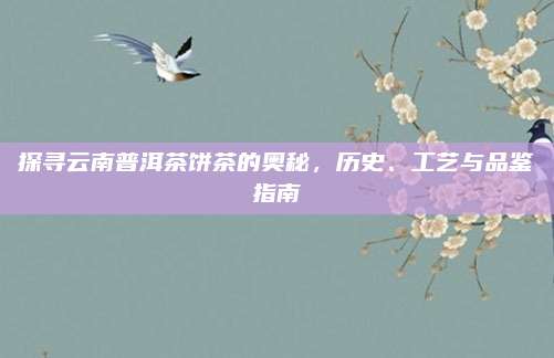 探寻云南普洱茶饼茶的奥秘,历史、工艺与品鉴指南