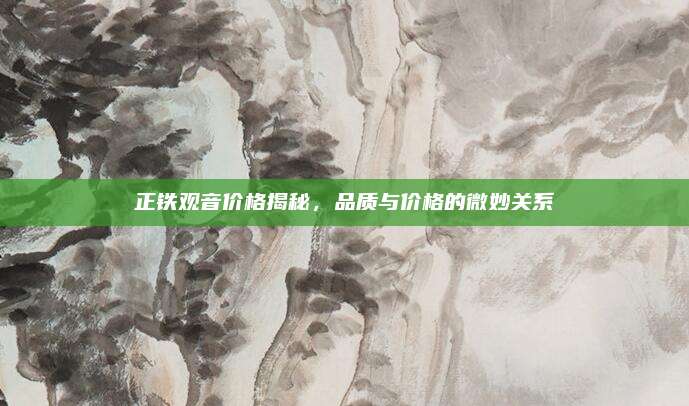 正铁观音价格揭秘,品质与价格的微妙关系