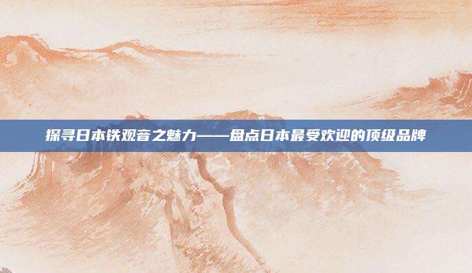 探寻日本铁观音之魅力——盘点日本最受欢迎的顶级品牌