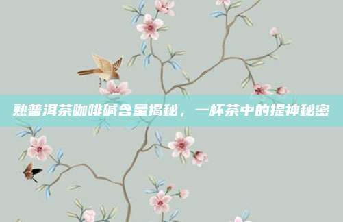 熟普洱茶咖啡碱含量揭秘,一杯茶中的提神秘密