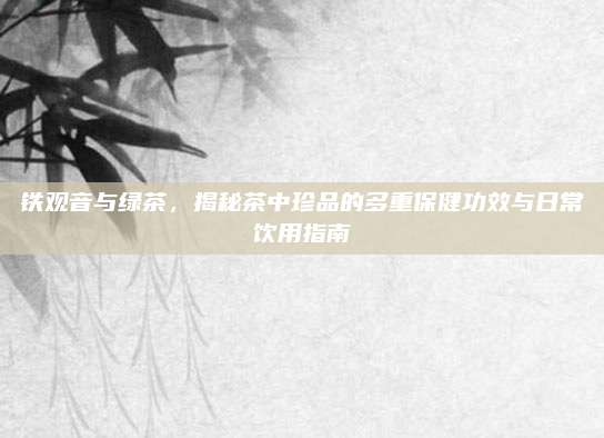 铁观音与绿茶,揭秘茶中珍品的多重保健功效与日常饮用指南
