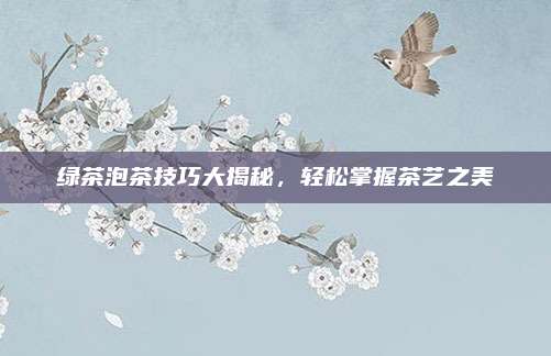 绿茶泡茶技巧大揭秘,轻松掌握茶艺之美