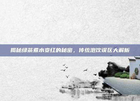 揭秘绿茶煮水变红的秘密,传统泡饮误区大解析