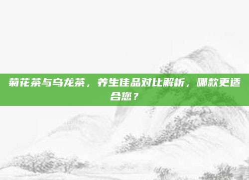 菊花茶与乌龙茶,养生佳品对比解析,哪款更适合您?
