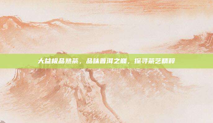 大益极品熟茶，品味普洱之巅，探寻茶艺精粹
