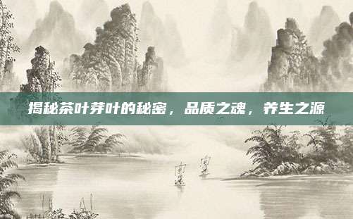 揭秘茶叶芽叶的秘密，品质之魂，养生之源