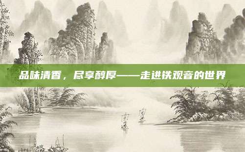 品味清香，尽享醇厚——走进铁观音的世界