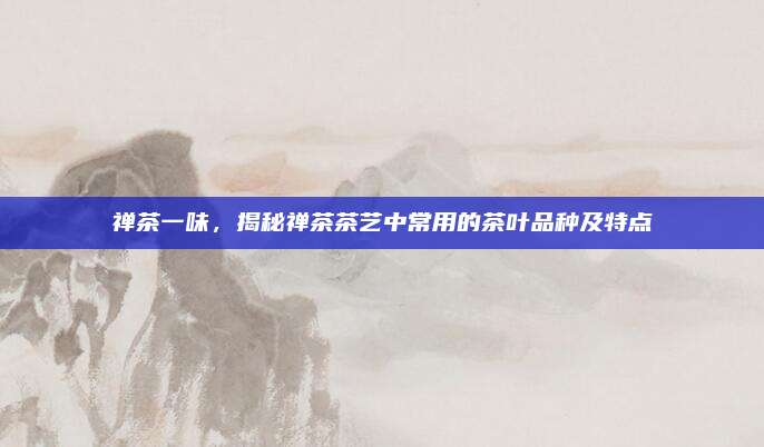 禅茶一味,揭秘禅茶茶艺中常用的茶叶品种及特点