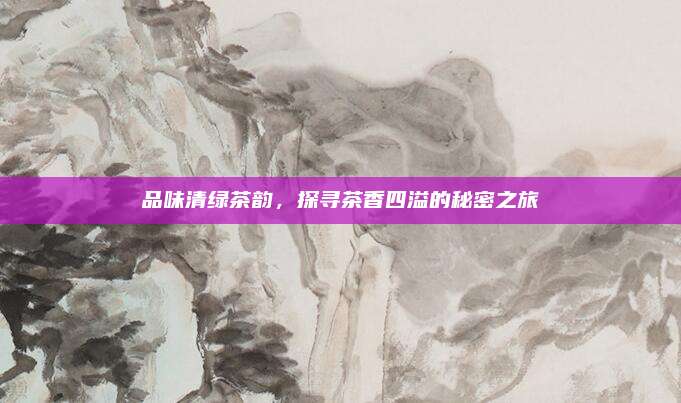 品味清绿茶韵,探寻茶香四溢的秘密之旅
