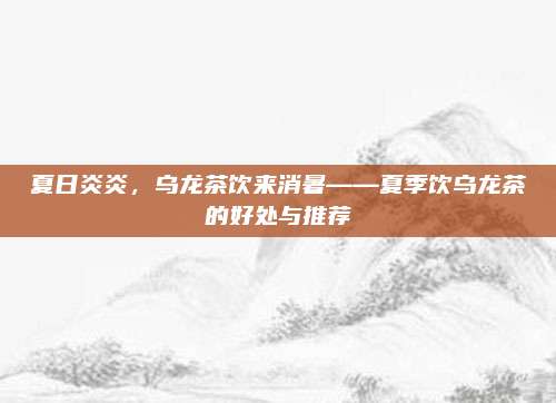 夏日炎炎,乌龙茶饮来消暑——夏季饮乌龙茶的好处与推荐