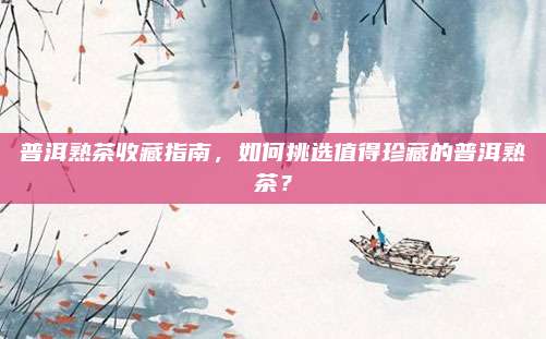 普洱熟茶收藏指南,如何挑选值得珍藏的普洱熟茶?