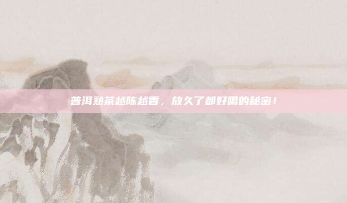 普洱熟茶越陈越香,放久了都好喝的秘密!