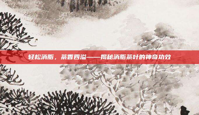 轻松消脂,茶香四溢——揭秘消脂茶叶的神奇功效