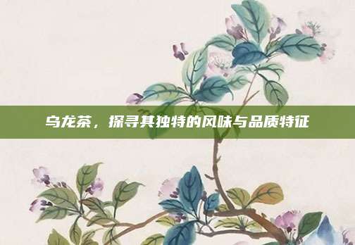 乌龙茶,探寻其独特的风味与品质特征
