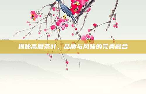 揭秘高磨茶叶,品质与风味的完美融合