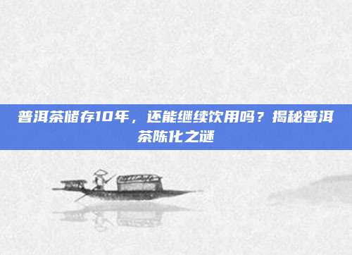 普洱茶储存10年,还能继续饮用吗?揭秘普洱茶陈化之谜
