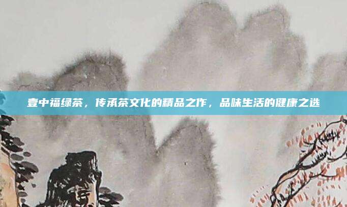 壹中福绿茶，传承茶文化的精品之作，品味生活的健康之选