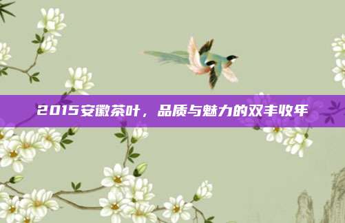 2015安徽茶叶，品质与魅力的双丰收年