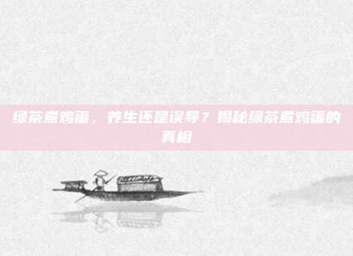 绿茶煮鸡蛋，养生还是误导？揭秘绿茶煮鸡蛋的真相