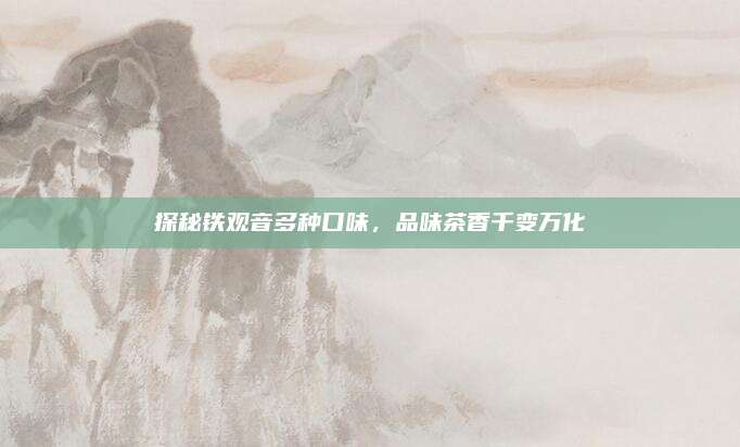 探秘铁观音多种口味,品味茶香千变万化