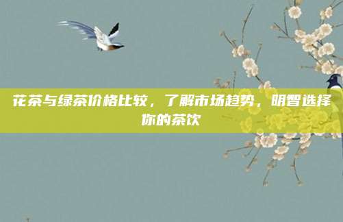 花茶与绿茶价格比较,了解市场趋势,明智选择你的茶饮