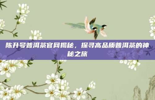 陈升号普洱茶官网揭秘,探寻高品质普洱茶的神秘之旅